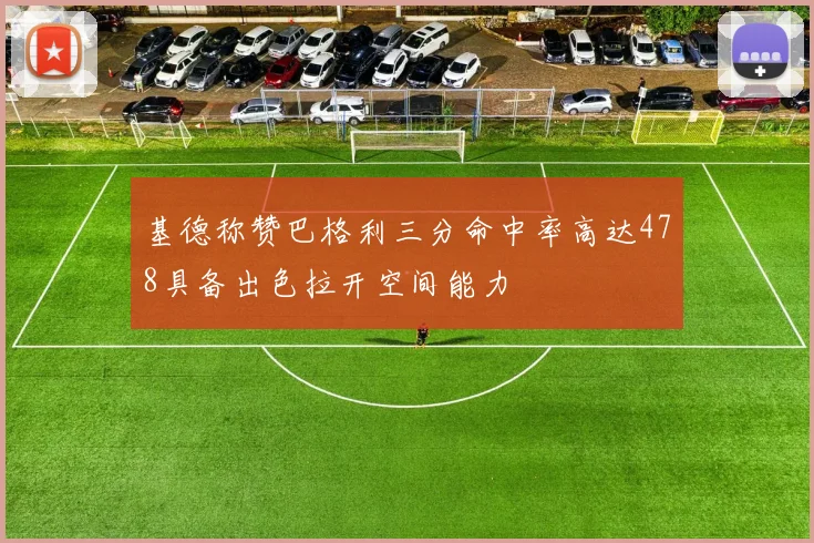 基德称赞巴格利三分命中率高达478具备出色拉开空间能力