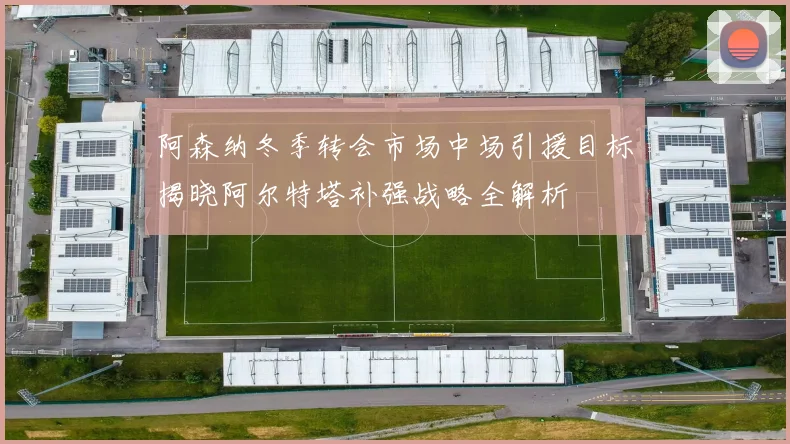阿森纳冬季转会市场中场引援目标揭晓阿尔特塔补强战略全解析