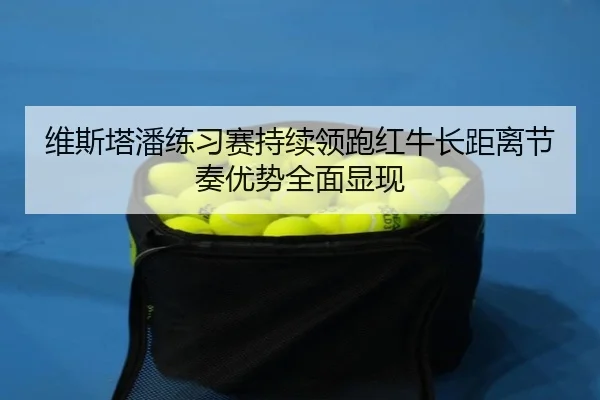 维斯塔潘练习赛持续领跑红牛长距离节奏优势全面显现